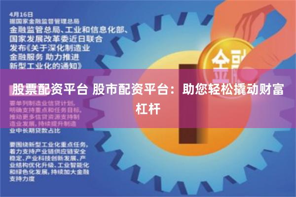 股票配资平台 股市配资平台：助您轻松撬动财富杠杆