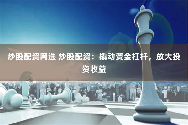 炒股配资网选 炒股配资：撬动资金杠杆，放大投资收益