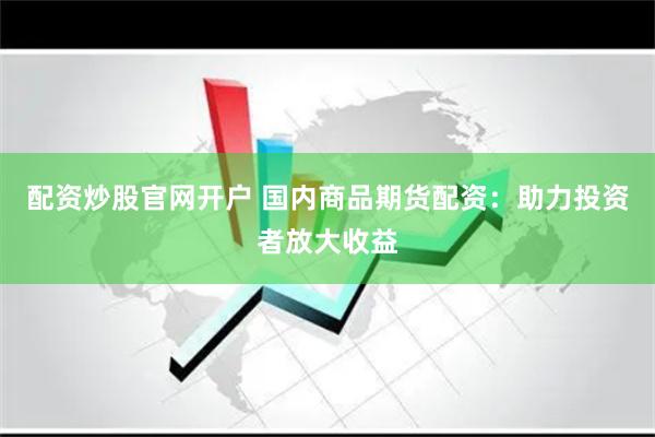 配资炒股官网开户 国内商品期货配资：助力投资者放大收益