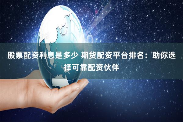 股票配资利息是多少 期货配资平台排名：助你选择可靠配资伙伴