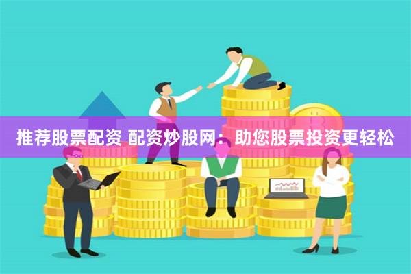 推荐股票配资 配资炒股网：助您股票投资更轻松