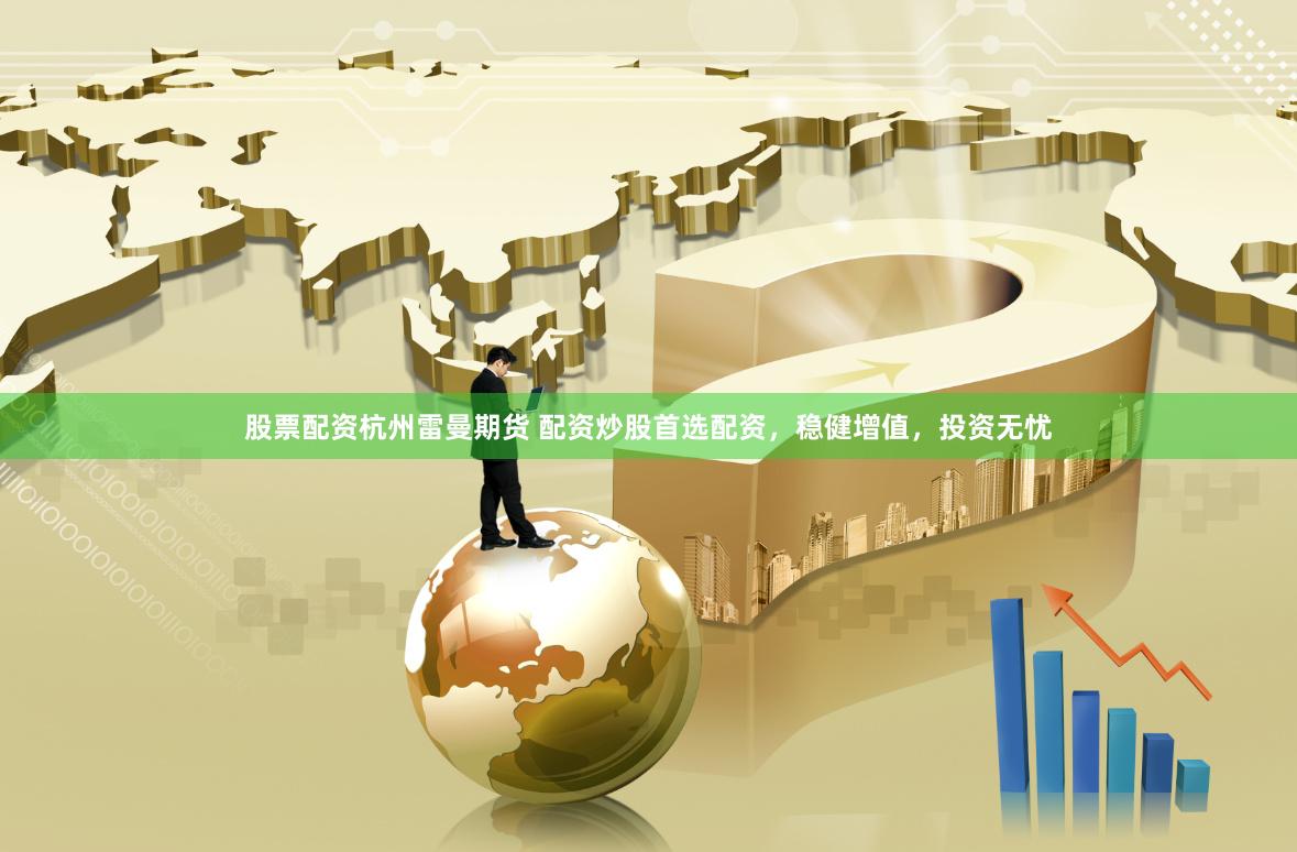 股票配资杭州雷曼期货 配资炒股首选配资，稳健增值，投资无忧