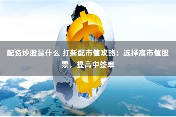 配资炒股是什么 打新配市值攻略：选择高市值股票，提高中签率