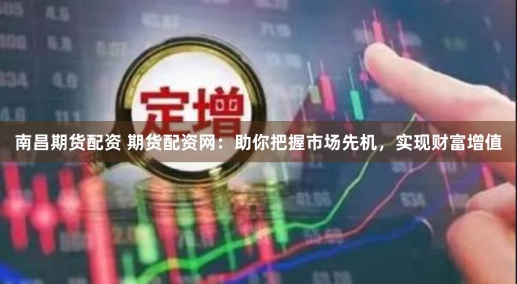 南昌期货配资 期货配资网：助你把握市场先机，实现财富增值