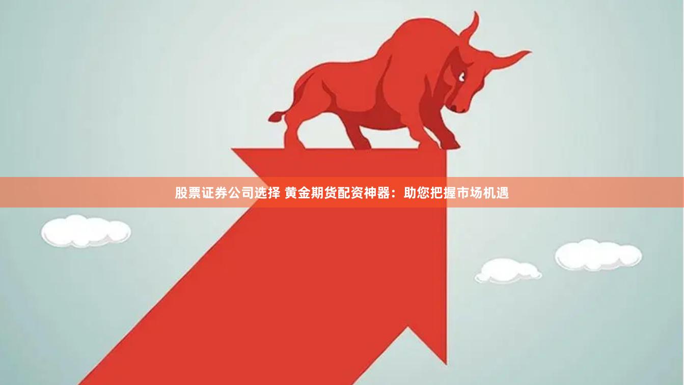股票证券公司选择 黄金期货配资神器：助您把握市场机遇