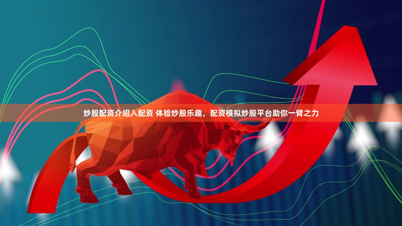 炒股配资介绍入配资 体验炒股乐趣，配资模拟炒股平台助你一臂之力