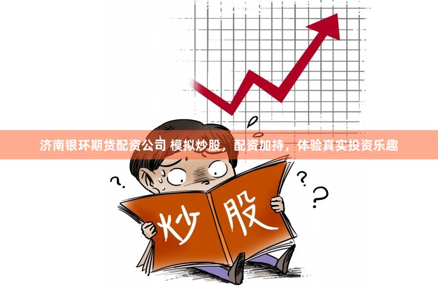 济南银环期货配资公司 模拟炒股，配资加持，体验真实投资乐趣