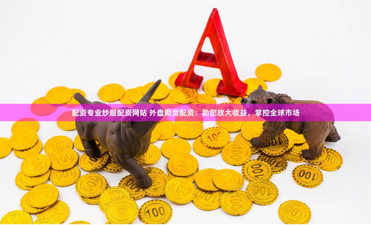 配资专业炒股配资网站 外盘期货配资：助您放大收益，掌控全球市场