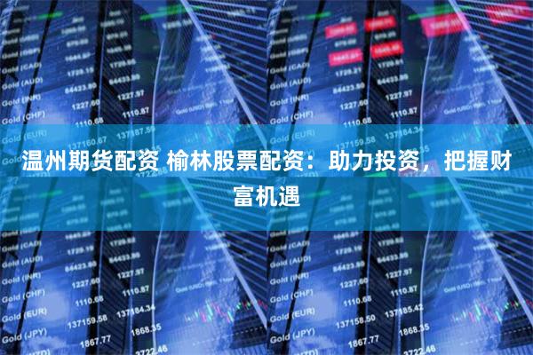 温州期货配资 榆林股票配资：助力投资，把握财富机遇