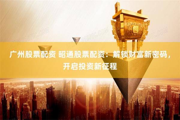 广州股票配资 昭通股票配资：解锁财富新密码，开启投资新征程