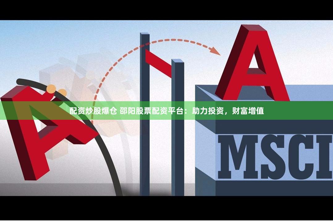 配资炒股爆仓 邵阳股票配资平台：助力投资，财富增值