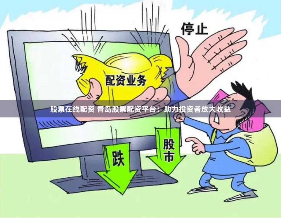 股票在线配资 青岛股票配资平台：助力投资者放大收益