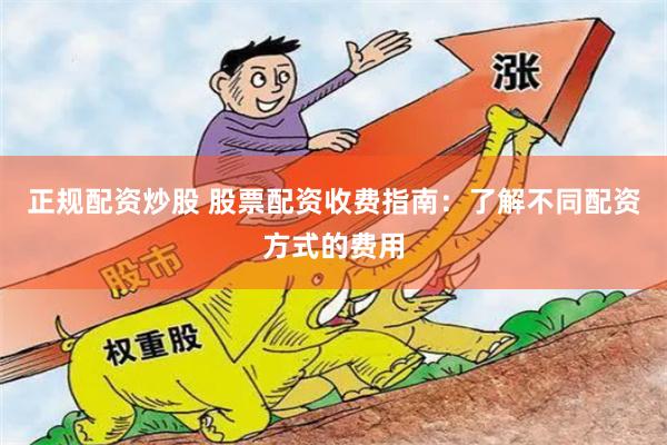 正规配资炒股 股票配资收费指南：了解不同配资方式的费用