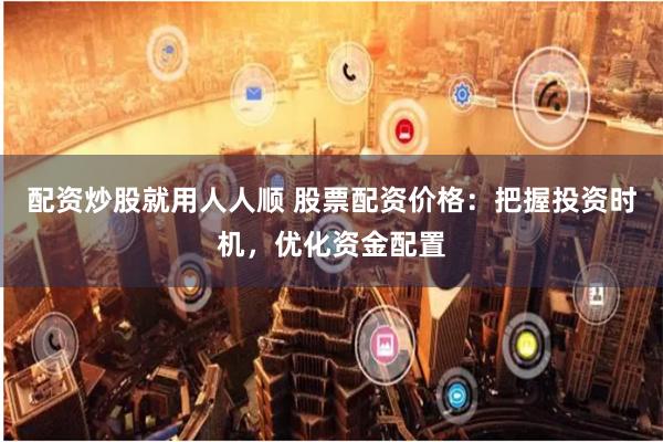 配资炒股就用人人顺 股票配资价格：把握投资时机，优化资金配置
