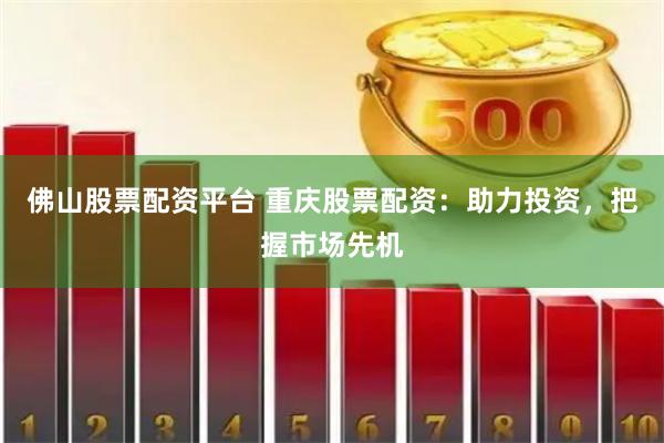 佛山股票配资平台 重庆股票配资：助力投资，把握市场先机
