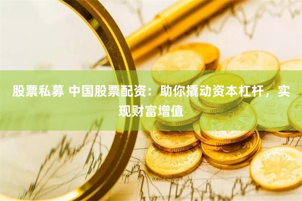 股票私募 中国股票配资：助你撬动资本杠杆，实现财富增值