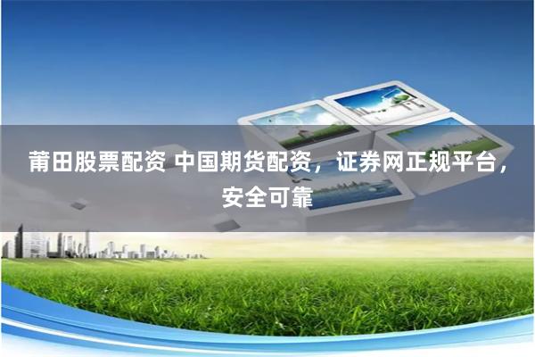 莆田股票配资 中国期货配资，证券网正规平台，安全可靠