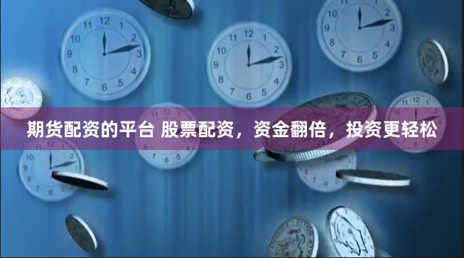 期货配资的平台 股票配资，资金翻倍，投资更轻松