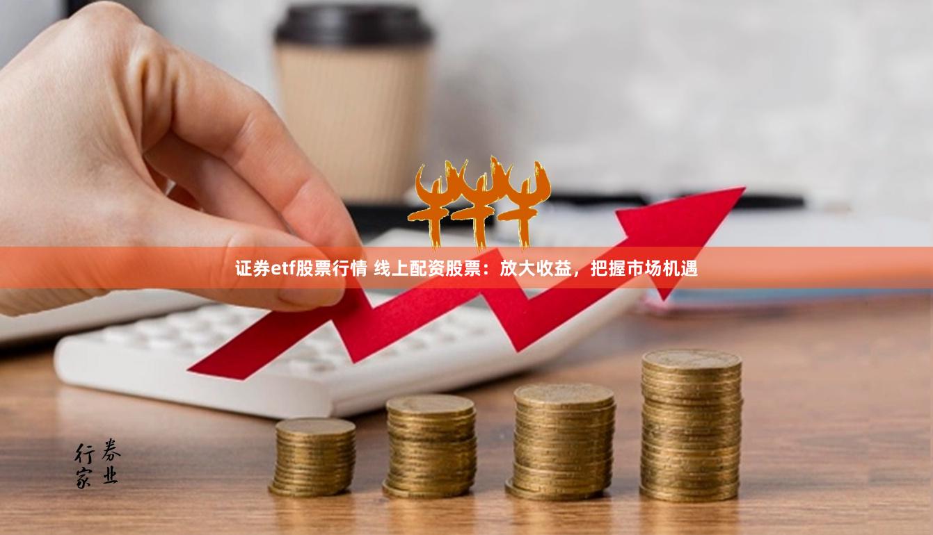 证券etf股票行情 线上配资股票：放大收益，把握市场机遇