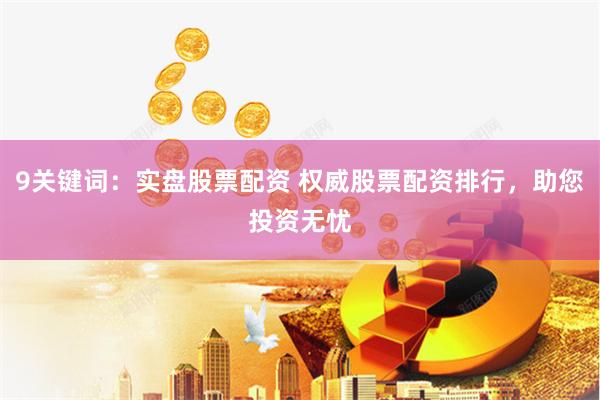 9关键词：实盘股票配资 权威股票配资排行，助您投资无忧