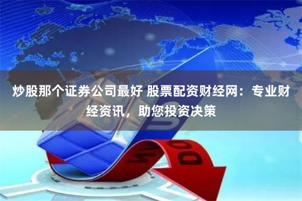 炒股那个证券公司最好 股票配资财经网：专业财经资讯，助您投资决策