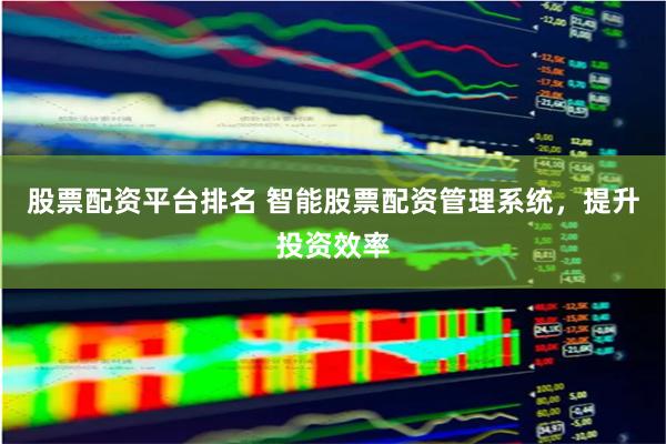 股票配资平台排名 智能股票配资管理系统，提升投资效率