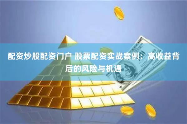配资炒股配资门户 股票配资实战案例：高收益背后的风险与机遇