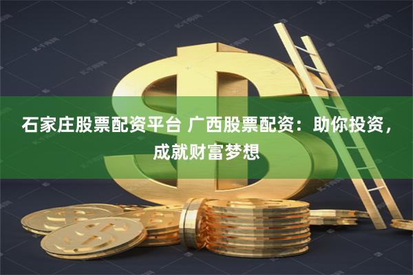 石家庄股票配资平台 广西股票配资：助你投资，成就财富梦想