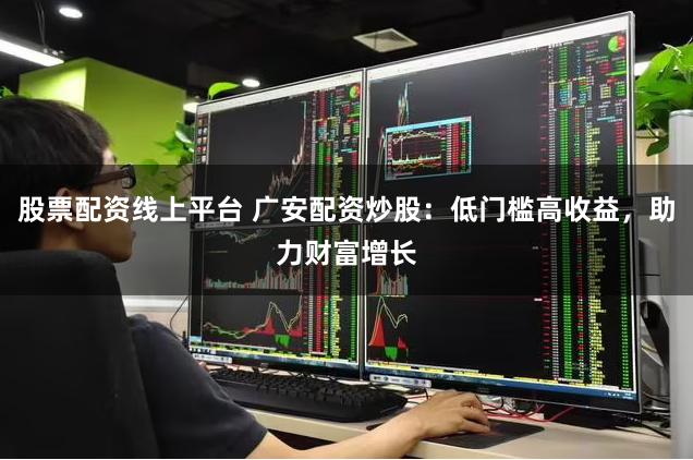 股票配资线上平台 广安配资炒股：低门槛高收益，助力财富增长