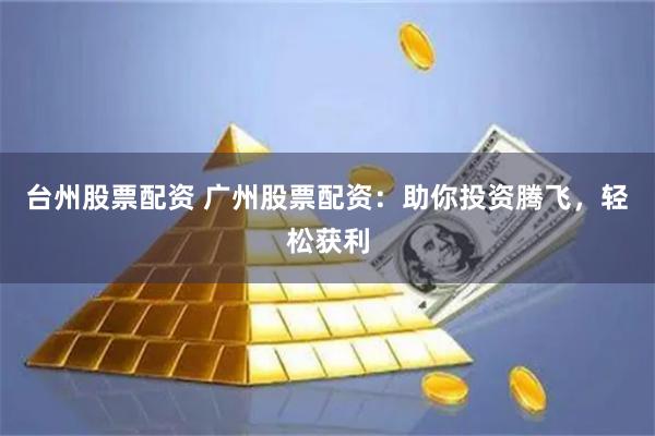 台州股票配资 广州股票配资：助你投资腾飞，轻松获利