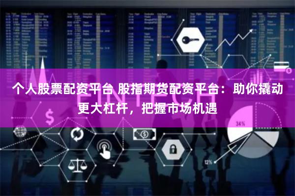 个人股票配资平台 股指期货配资平台：助你撬动更大杠杆，把握市场机遇