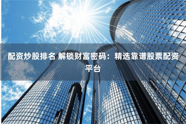 配资炒股排名 解锁财富密码：精选靠谱股票配资平台