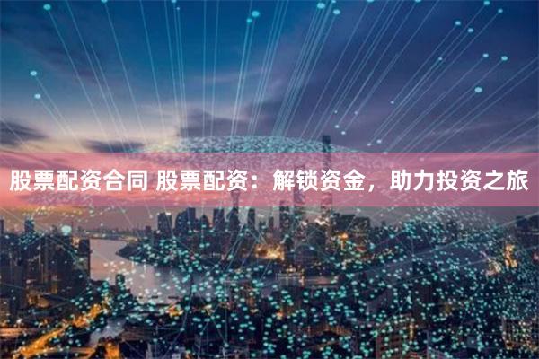 股票配资合同 股票配资：解锁资金，助力投资之旅