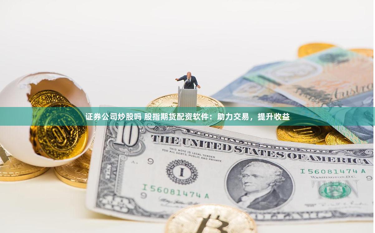 证券公司炒股吗 股指期货配资软件：助力交易，提升收益