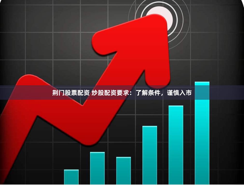 荆门股票配资 炒股配资要求：了解条件，谨慎入市