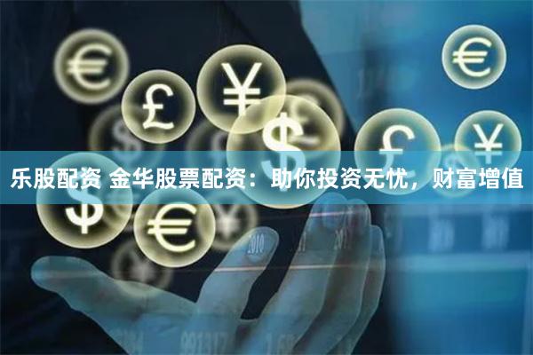 乐股配资 金华股票配资：助你投资无忧，财富增值