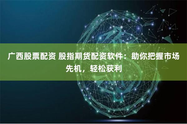 广西股票配资 股指期货配资软件：助你把握市场先机，轻松获利