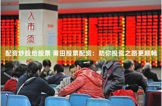 配资炒股给股票 莆田股票配资：助你投资之路更顺畅