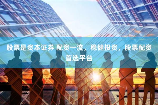 股票是资本证券 配资一流，稳健投资，股票配资首选平台