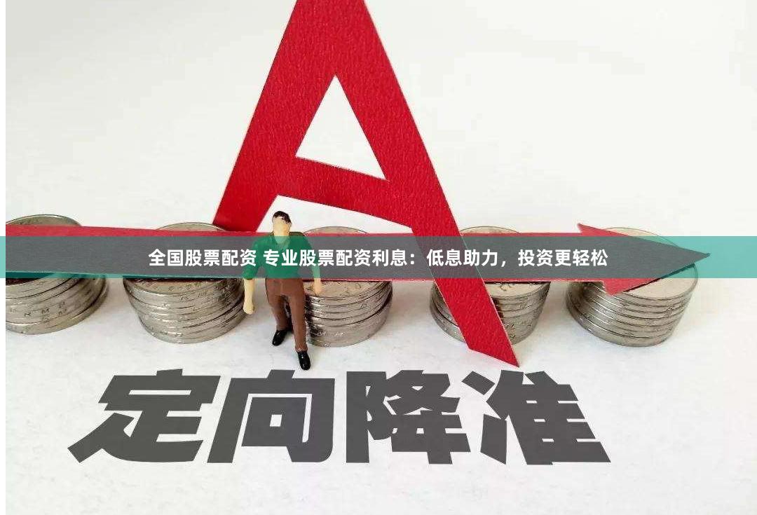 全国股票配资 专业股票配资利息：低息助力，投资更轻松