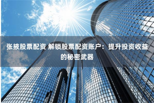 张掖股票配资 解锁股票配资账户：提升投资收益的秘密武器