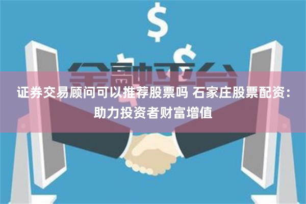 证券交易顾问可以推荐股票吗 石家庄股票配资：助力投资者财富增值