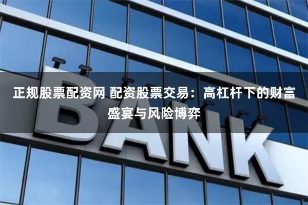 正规股票配资网 配资股票交易：高杠杆下的财富盛宴与风险博弈