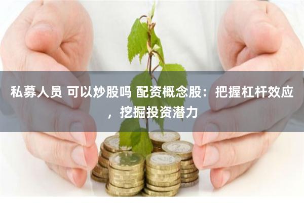 私募人员 可以炒股吗 配资概念股：把握杠杆效应，挖掘投资潜力
