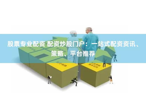 股票专业配资 配资炒股门户：一站式配资资讯、策略、平台推荐