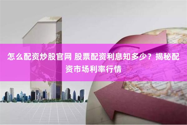怎么配资炒股官网 股票配资利息知多少？揭秘配资市场利率行情