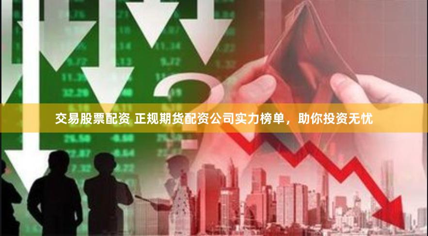 交易股票配资 正规期货配资公司实力榜单，助你投资无忧