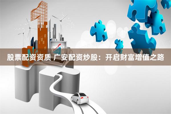 股票配资资质 广安配资炒股：开启财富增值之路
