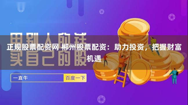 正规股票配资网 郴州股票配资：助力投资，把握财富机遇