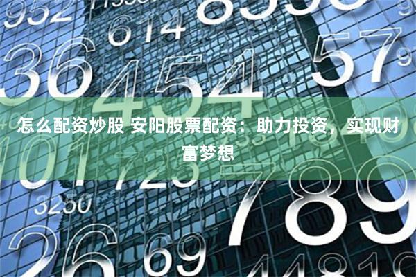 怎么配资炒股 安阳股票配资：助力投资，实现财富梦想